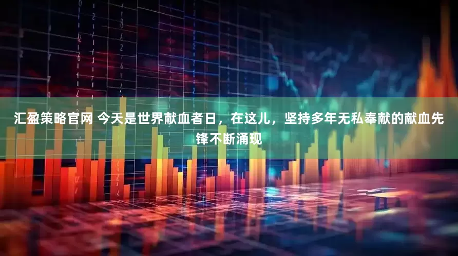 汇盈策略官网 今天是世界献血者日，在这儿，坚持多年无私奉献的献血先锋不断涌现