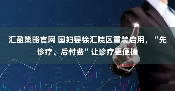 汇盈策略官网 国妇婴徐汇院区重装启用，“先诊疗、后付费”让诊疗更便捷