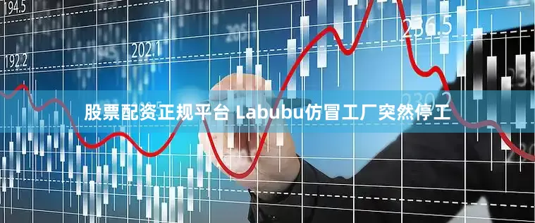 股票配资正规平台 Labubu仿冒工厂突然停工