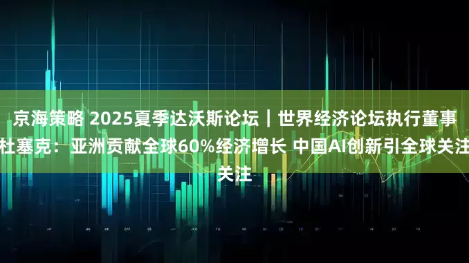 京海策略 2025夏季达沃斯论坛｜世界经济论坛执行董事杜塞克：亚洲贡献全球60%经济增长 中国AI创新引全球关注