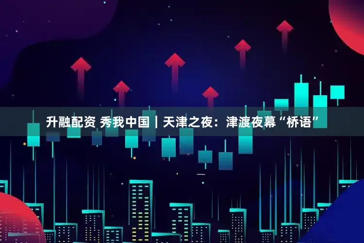 升融配资 秀我中国｜天津之夜：津渡夜幕“桥语”
