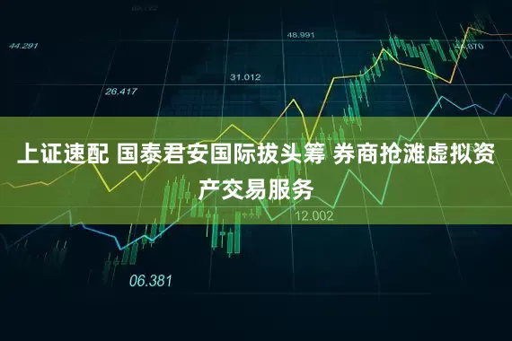 上证速配 国泰君安国际拔头筹 券商抢滩虚拟资产交易服务