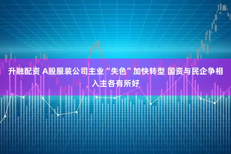 升融配资 A股服装公司主业“失色”加快转型 国资与民企争相入主各有所好