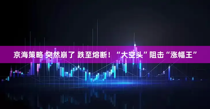 京海策略 突然崩了 跌至熔断！“大空头”阻击“涨幅王”