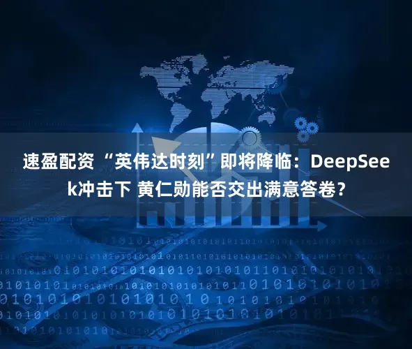 速盈配资 “英伟达时刻”即将降临：DeepSeek冲击下 黄仁勋能否交出满意答卷？