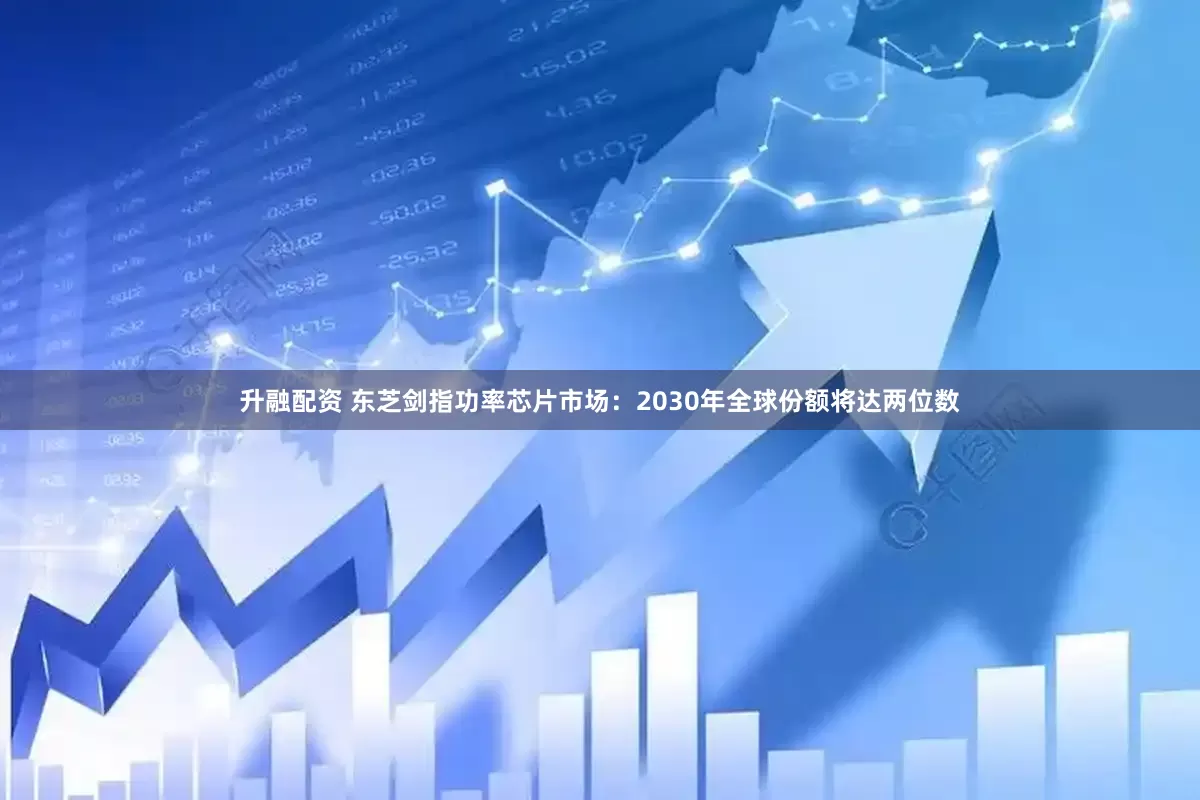 升融配资 东芝剑指功率芯片市场：2030年全球份额将达两位数