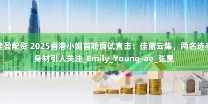 速盈配资 2025香港小姐首轮面试直击：佳丽云集，两名选手身材引人关注_Emily_Young-ae_张昊