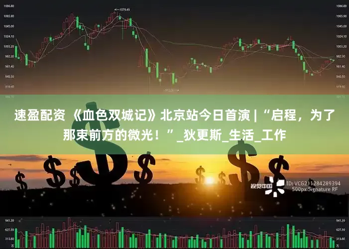 速盈配资 《血色双城记》北京站今日首演 | “启程，为了那束前方的微光！”_狄更斯_生活_工作