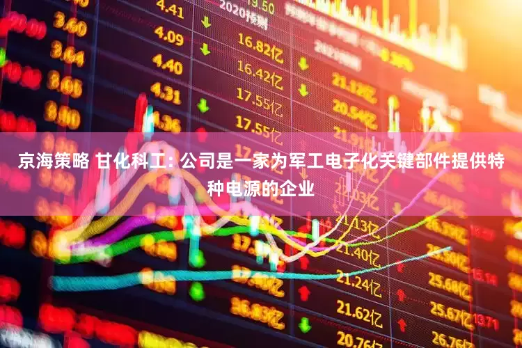 京海策略 甘化科工: 公司是一家为军工电子化关键部件提供特种电源的企业