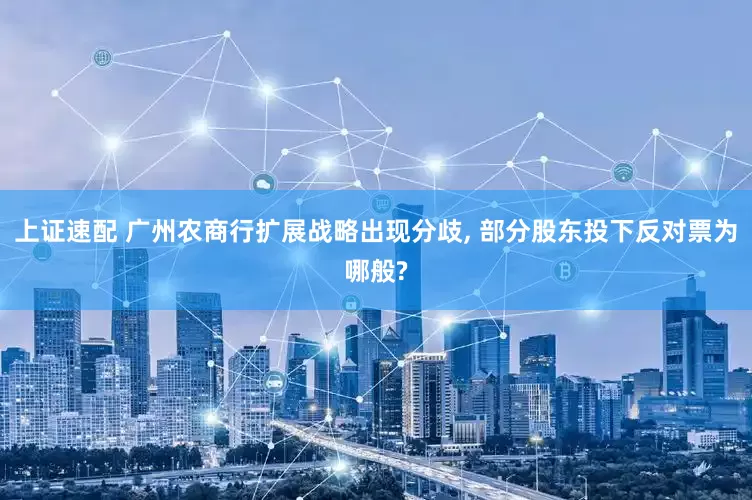 上证速配 广州农商行扩展战略出现分歧, 部分股东投下反对票为哪般?