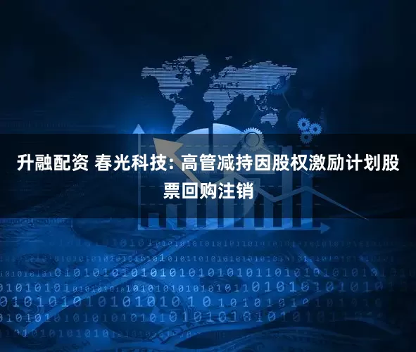 升融配资 春光科技: 高管减持因股权激励计划股票回购注销