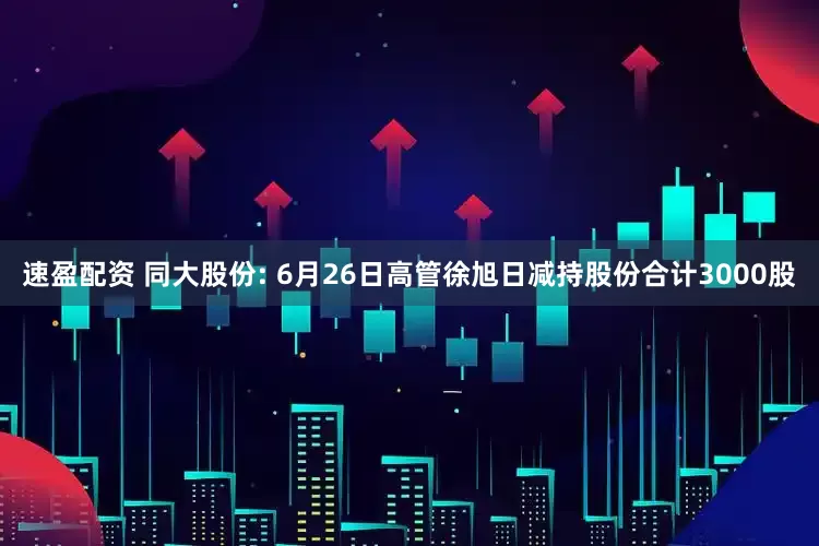 速盈配资 同大股份: 6月26日高管徐旭日减持股份合计3000股