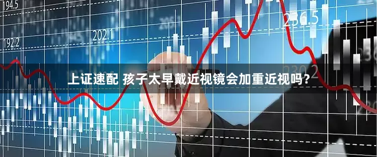 上证速配 孩子太早戴近视镜会加重近视吗？