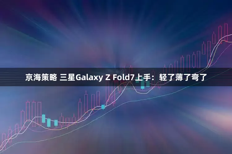 京海策略 三星Galaxy Z Fold7上手：轻了薄了弯了