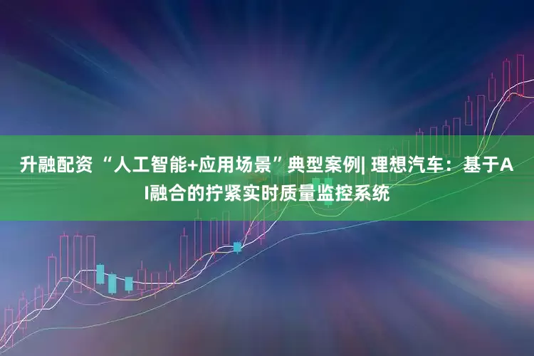 升融配资 “人工智能+应用场景”典型案例| 理想汽车：基于AI融合的拧紧实时质量监控系统