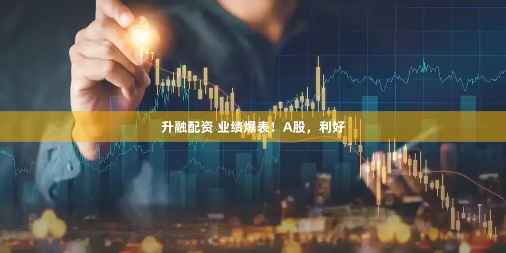 升融配资 业绩爆表！A股，利好