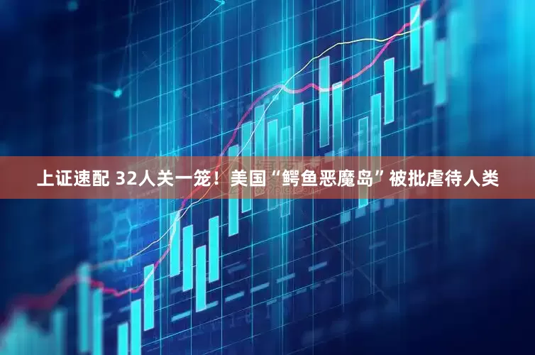 上证速配 32人关一笼！美国“鳄鱼恶魔岛”被批虐待人类