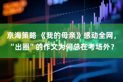 京海策略 《我的母亲》感动全网，“出圈”的作文为何总在考场外？