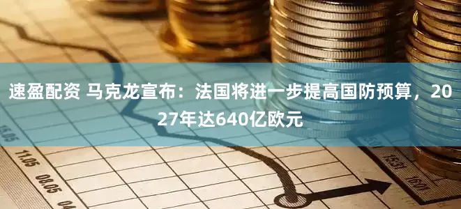 速盈配资 马克龙宣布：法国将进一步提高国防预算，2027年达640亿欧元