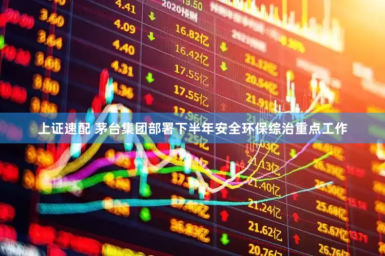 上证速配 茅台集团部署下半年安全环保综治重点工作