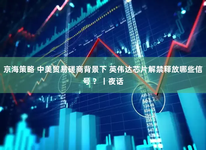 京海策略 中美贸易磋商背景下 英伟达芯片解禁释放哪些信号 ？丨夜话