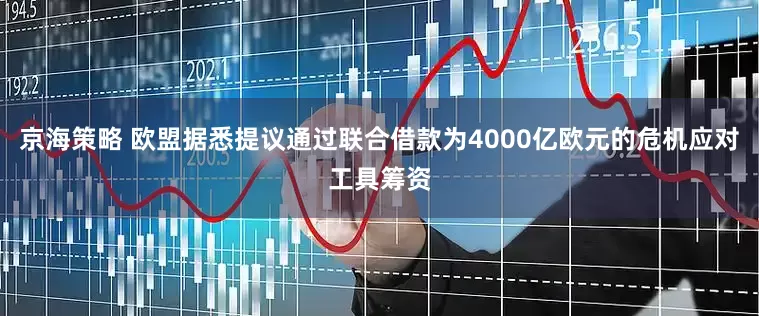 京海策略 欧盟据悉提议通过联合借款为4000亿欧元的危机应对工具筹资