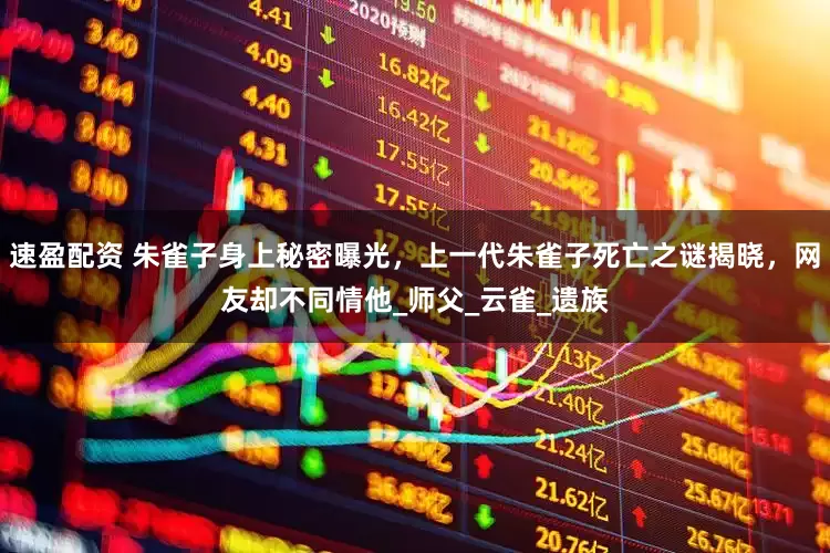 速盈配资 朱雀子身上秘密曝光，上一代朱雀子死亡之谜揭晓，网友却不同情他_师父_云雀_遗族
