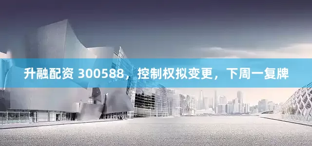 升融配资 300588，控制权拟变更，下周一复牌