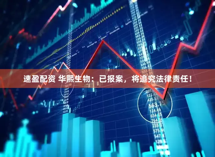 速盈配资 华熙生物：已报案，将追究法律责任！