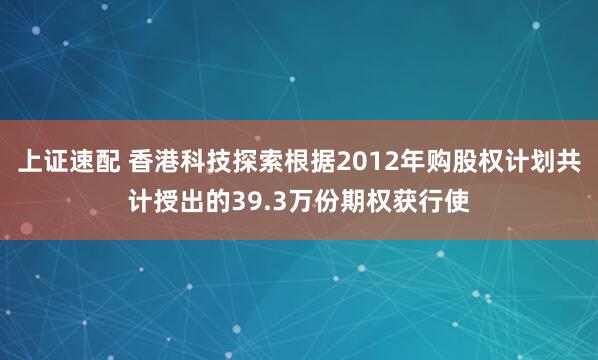 上证速配 香港科技探索根据2012年购股权计划共计授出的39.3万份期权获行使