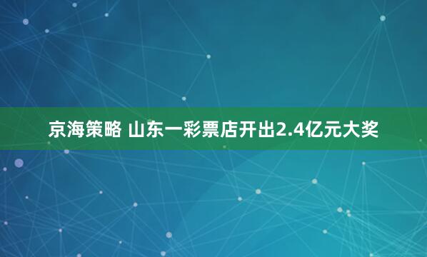 京海策略 山东一彩票店开出2.4亿元大奖
