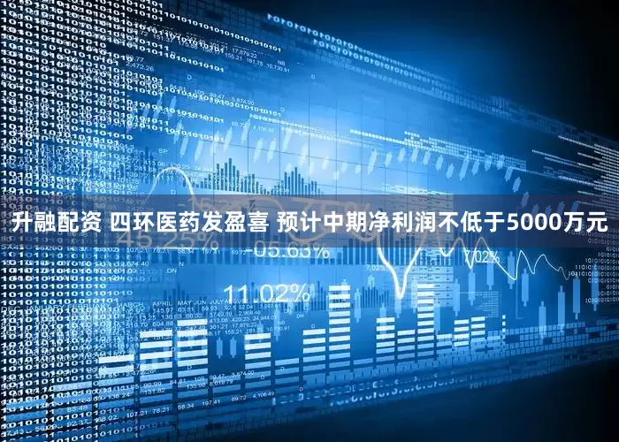 升融配资 四环医药发盈喜 预计中期净利润不低于5000万元