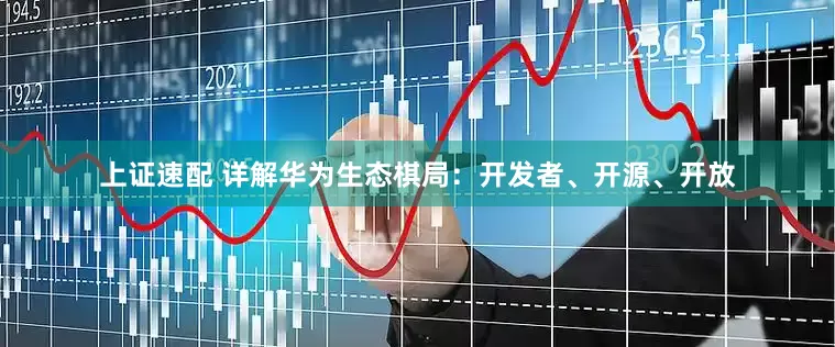 上证速配 详解华为生态棋局：开发者、开源、开放