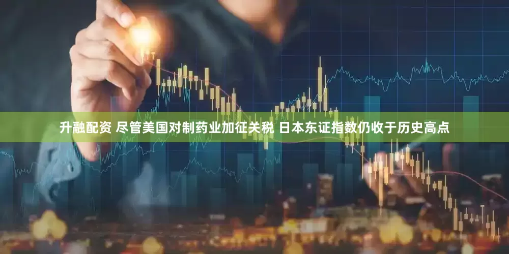 升融配资 尽管美国对制药业加征关税 日本东证指数仍收于历史高点