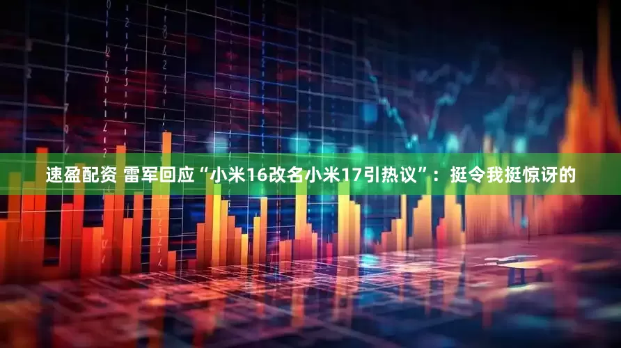 速盈配资 雷军回应“小米16改名小米17引热议”：挺令我挺惊讶的