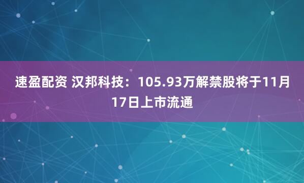 速盈配资 汉邦科技：105.93万解禁股将于11月17日上市流通
