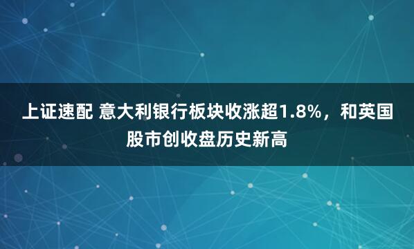 上证速配 意大利银行板块收涨超1.8%，和英国股市创收盘历史新高