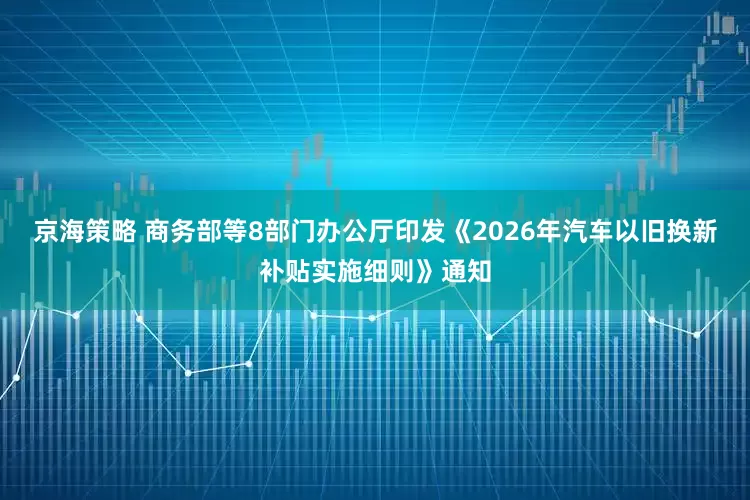 京海策略 商务部等8部门办公厅印发《2026年汽车以旧换新补贴实施细则》通知