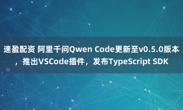 速盈配资 阿里千问Qwen Code更新至v0.5.0版本，推出VSCode插件，发布TypeScript SDK