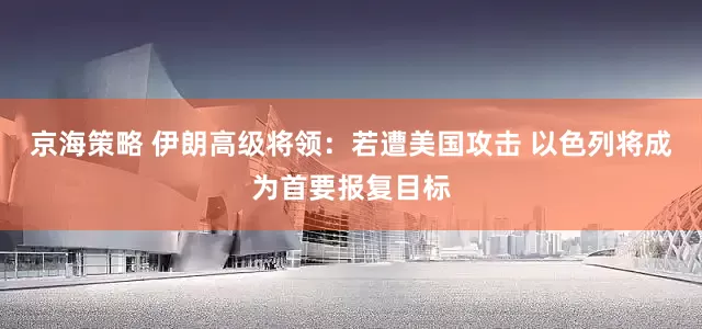 京海策略 伊朗高级将领：若遭美国攻击 以色列将成为首要报复目标