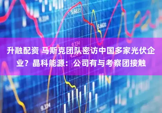 升融配资 马斯克团队密访中国多家光伏企业？晶科能源：公司有与考察团接触