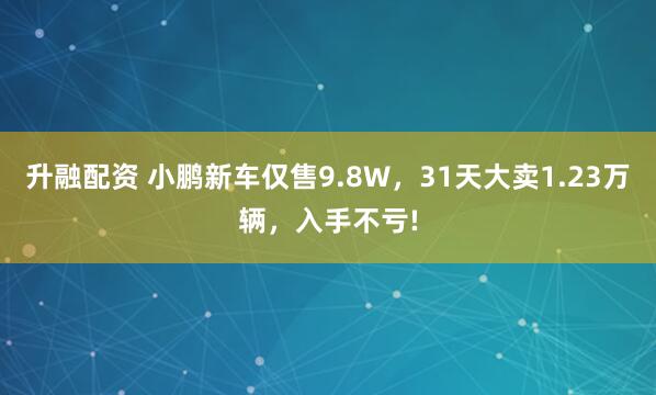 升融配资 小鹏新车仅售9.8W，31天大卖1.23万辆，入手不亏!
