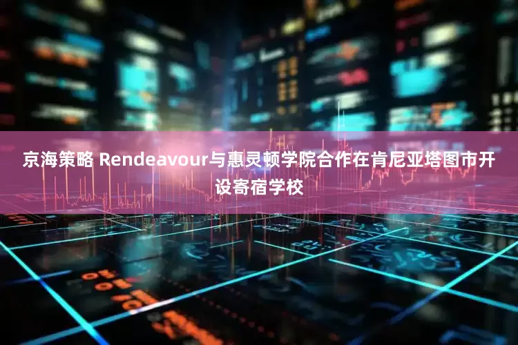 京海策略 Rendeavour与惠灵顿学院合作在肯尼亚塔图市开设寄宿学校