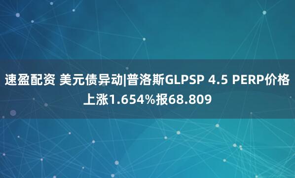 速盈配资 美元债异动|普洛斯GLPSP 4.5 PERP价格上涨1.654%报68.809
