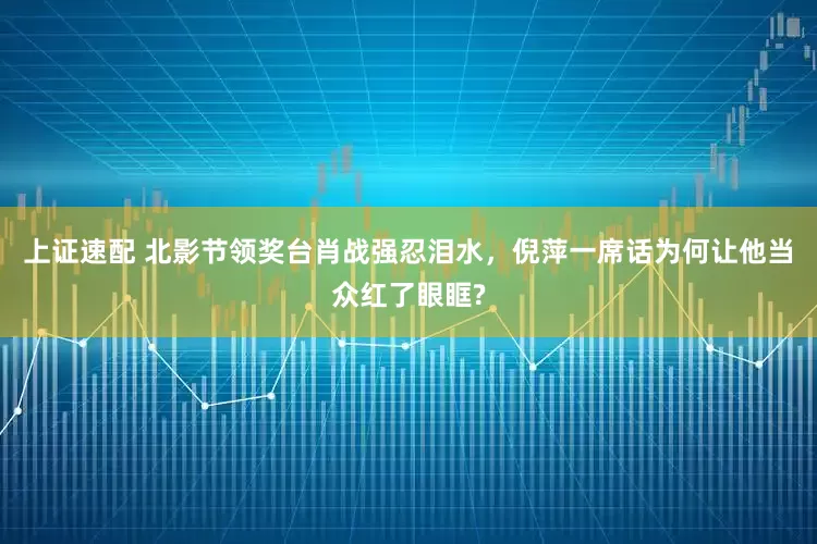 上证速配 北影节领奖台肖战强忍泪水，倪萍一席话为何让他当众红了眼眶?